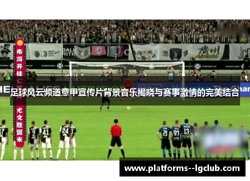 足球风云频道意甲宣传片背景音乐揭晓与赛事激情的完美结合