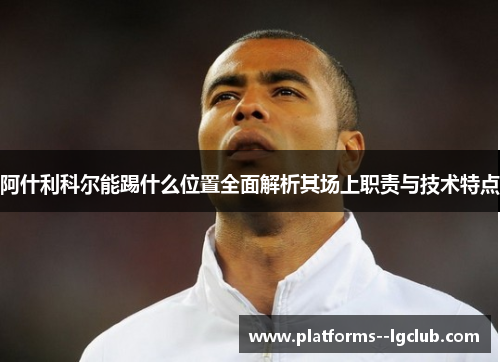 阿什利科尔能踢什么位置全面解析其场上职责与技术特点