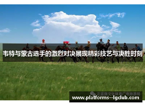 韦特与蒙古选手的激烈对决展现精彩技艺与决胜时刻