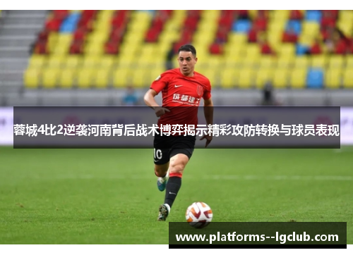 蓉城4比2逆袭河南背后战术博弈揭示精彩攻防转换与球员表现