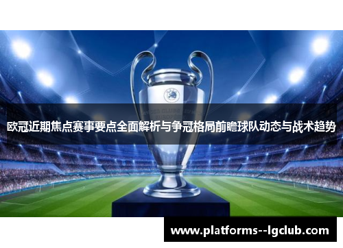 欧冠近期焦点赛事要点全面解析与争冠格局前瞻球队动态与战术趋势 欧冠近期焦点赛事要点全面解析与争冠格局前瞻球队动态与战术趋势