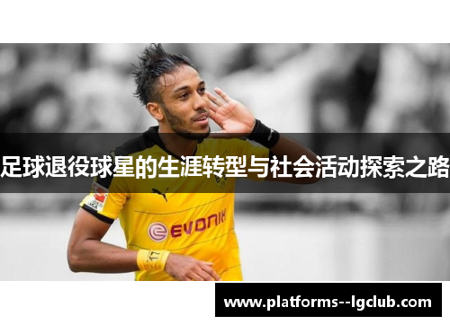 足球退役球星的生涯转型与社会活动探索之路 足球退役球星的生涯转型与社会活动探索之路
