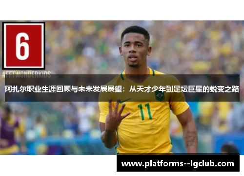 阿扎尔职业生涯回顾与未来发展展望：从天才少年到足坛巨星的蜕变之路