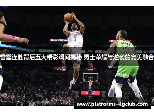雷霆连胜背后五大精彩瞬间揭秘 勇士荣耀与逆袭的完美融合 雷霆连胜背后五大精彩瞬间揭秘 勇士荣耀与逆袭的完美融合