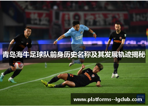 青岛海牛足球队前身历史名称及其发展轨迹揭秘
