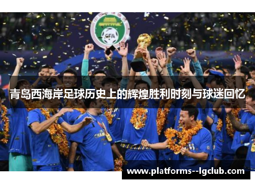 青岛西海岸足球历史上的辉煌胜利时刻与球迷回忆 青岛西海岸足球历史上的辉煌胜利时刻与球迷回忆