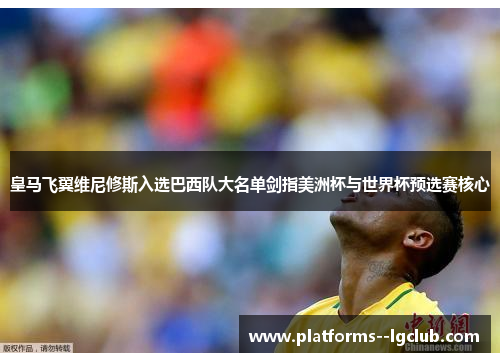 皇马飞翼维尼修斯入选巴西队大名单剑指美洲杯与世界杯预选赛核心