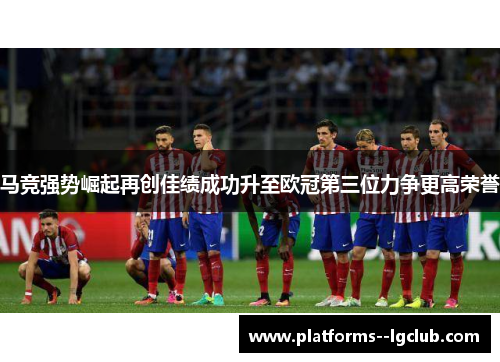 马竞强势崛起再创佳绩成功升至欧冠第三位力争更高荣誉