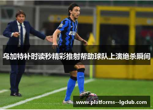 乌加特补时读秒精彩推射帮助球队上演绝杀瞬间