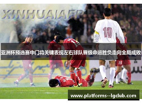 亚洲杯预选赛中门将关键表现左右球队晋级命运胜负走向全局成败 亚洲杯预选赛中门将关键表现左右球队晋级命运胜负走向全局成败