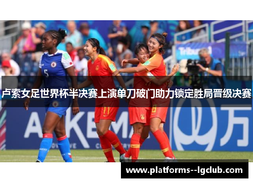 卢索女足世界杯半决赛上演单刀破门助力锁定胜局晋级决赛