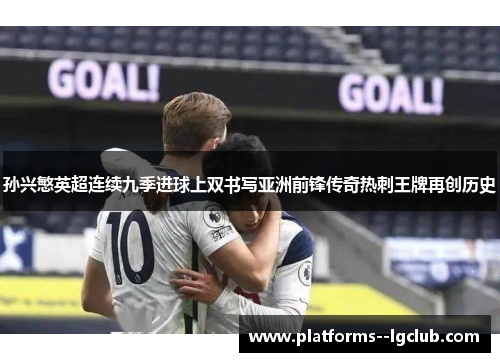 孙兴慜英超连续九季进球上双书写亚洲前锋传奇热刺王牌再创历史 孙兴慜英超连续九季进球上双书写亚洲前锋传奇热刺王牌再创历史