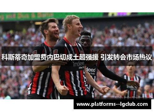 科斯蒂奇加盟费内巴切成土超强援 引发转会市场热议 科斯蒂奇加盟费内巴切成土超强援 引发转会市场热议
