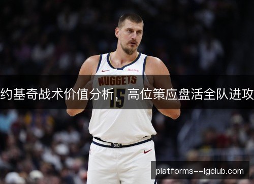 约基奇战术价值分析，高位策应盘活全队进攻